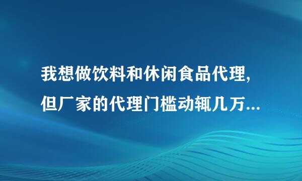 我想做饮料和休闲食品代理,但厂家的代理门槛动辄几万十几万,而我一下拿不出,我想先少进货试水,把市场打...