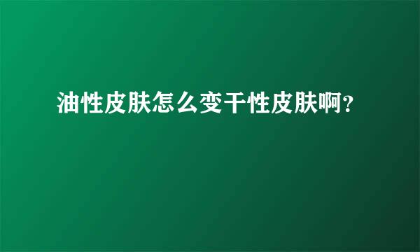 油性皮肤怎么变干性皮肤啊？