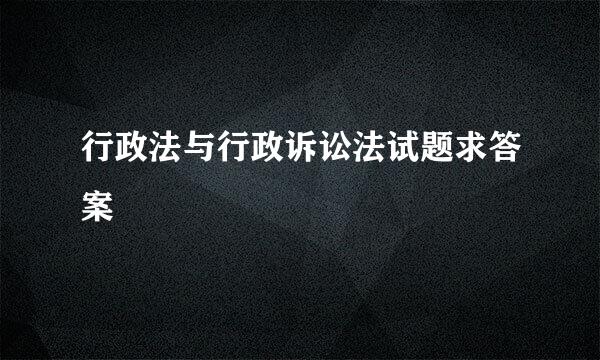 行政法与行政诉讼法试题求答案