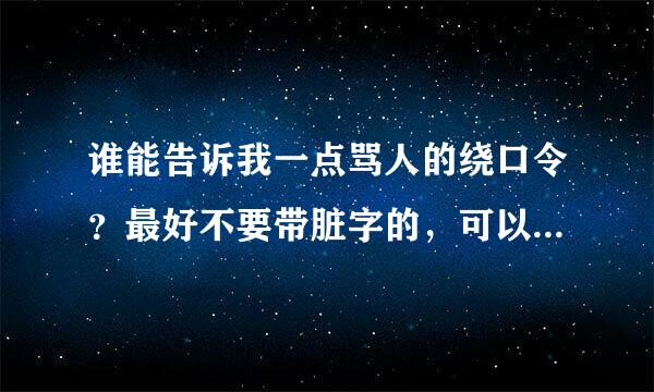 谁能告诉我一点骂人的绕口令？最好不要带脏字的，可以让别人无话可说的，最好多点！