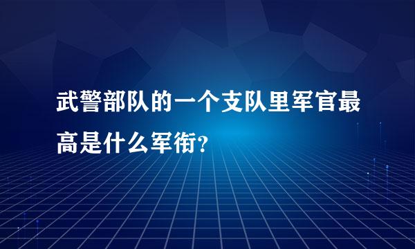 武警部队的一个支队里军官最高是什么军衔？