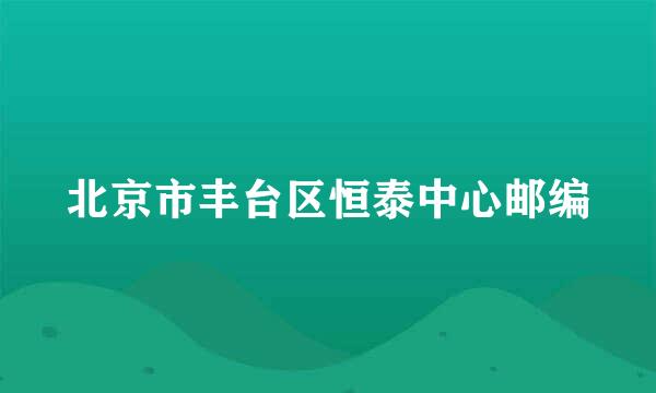 北京市丰台区恒泰中心邮编