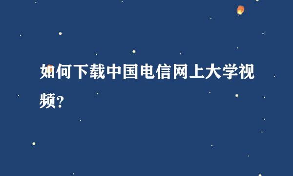 如何下载中国电信网上大学视频？