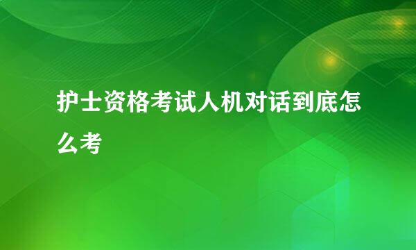 护士资格考试人机对话到底怎么考