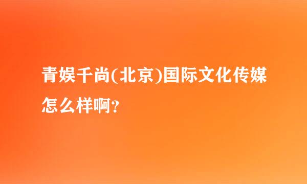 青娱千尚(北京)国际文化传媒怎么样啊？