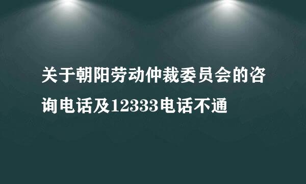 关于朝阳劳动仲裁委员会的咨询电话及12333电话不通