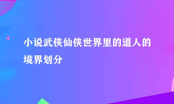 小说武侠仙侠世界里的道人的境界划分