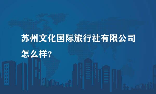 苏州文化国际旅行社有限公司怎么样？