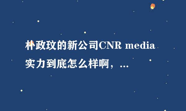 朴政玟的新公司CNR media实力到底怎么样啊，怎么现在公司只有朴马一个艺人？ 谢谢亲们~~~