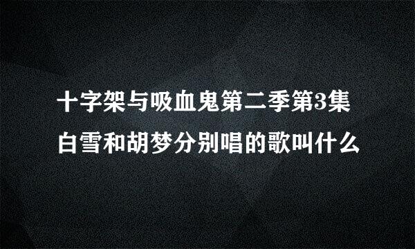 十字架与吸血鬼第二季第3集白雪和胡梦分别唱的歌叫什么