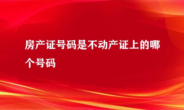 房产证号码是不动产证上的哪个号码