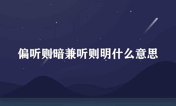 偏听则暗兼听则明什么意思