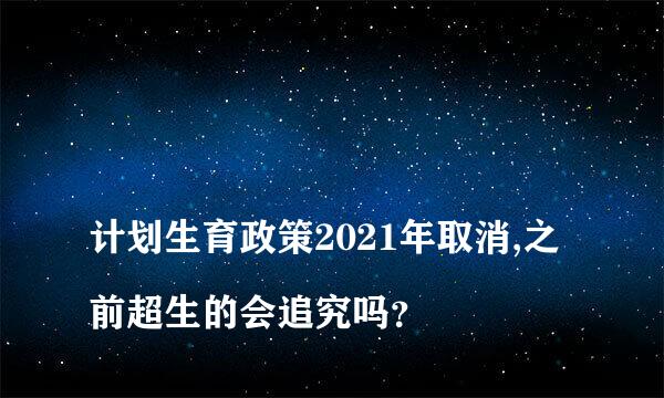 
计划生育政策2021年取消,之前超生的会追究吗？
