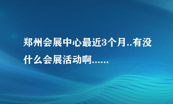 郑州会展中心最近3个月..有没什么会展活动啊....拜托了各位 谢谢