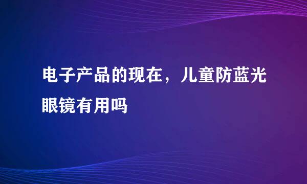 电子产品的现在，儿童防蓝光眼镜有用吗