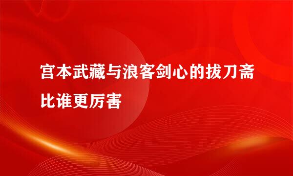 宫本武藏与浪客剑心的拔刀斋比谁更厉害