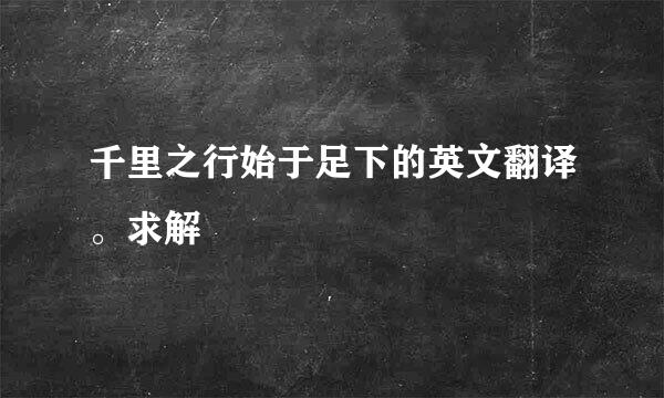 千里之行始于足下的英文翻译。求解