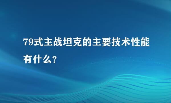 79式主战坦克的主要技术性能有什么？