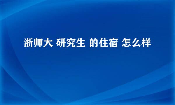 浙师大 研究生 的住宿 怎么样