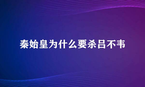 秦始皇为什么要杀吕不韦