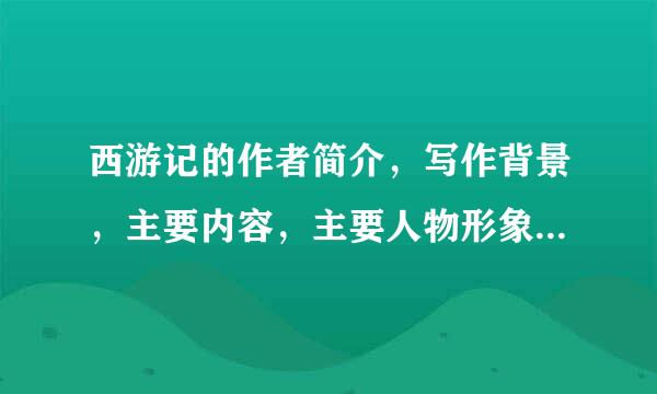 西游记的作者简介，写作背景，主要内容，主要人物形象，作品历史意义。