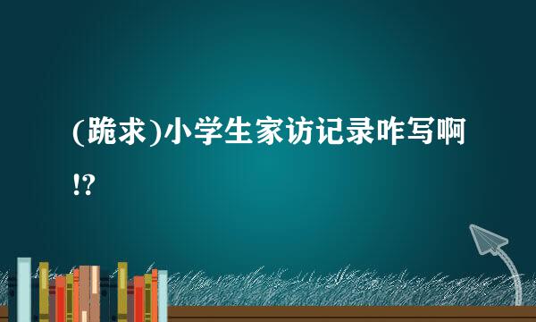 (跪求)小学生家访记录咋写啊!?