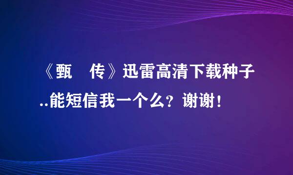 《甄嬛传》迅雷高清下载种子..能短信我一个么？谢谢！