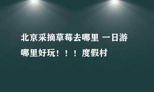 北京采摘草莓去哪里 一日游哪里好玩！！！度假村