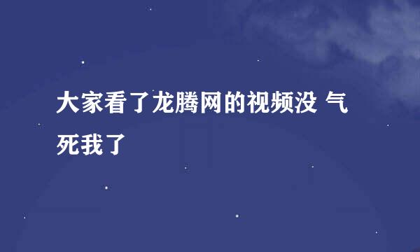 大家看了龙腾网的视频没 气死我了