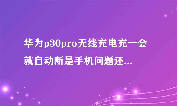 华为p30pro无线充电充一会就自动断是手机问题还是充电器问题