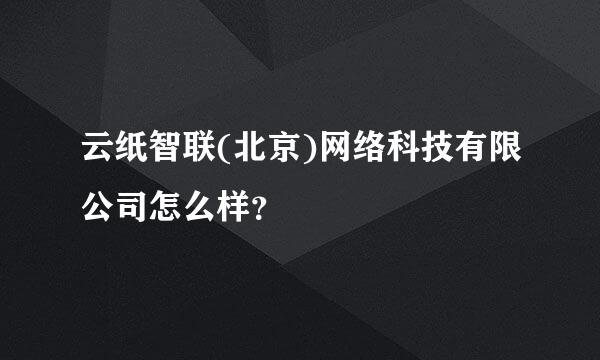 云纸智联(北京)网络科技有限公司怎么样？