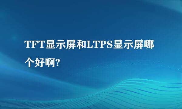 TFT显示屏和LTPS显示屏哪个好啊?