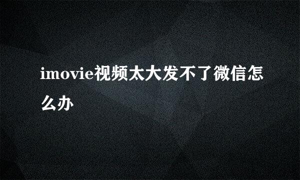 imovie视频太大发不了微信怎么办