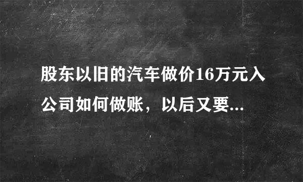 股东以旧的汽车做价16万元入公司如何做账，以后又要将此车卖掉