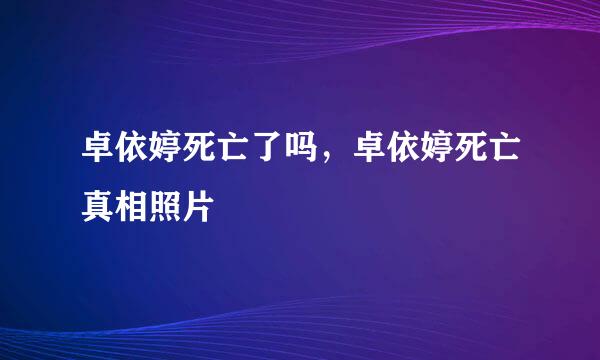 卓依婷死亡了吗，卓依婷死亡真相照片