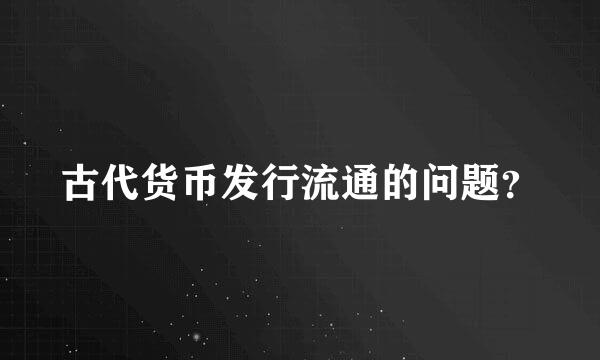 古代货币发行流通的问题？