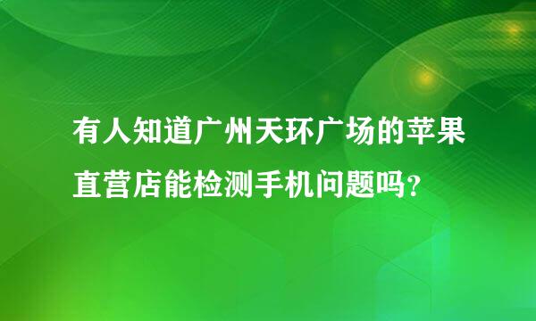 有人知道广州天环广场的苹果直营店能检测手机问题吗？