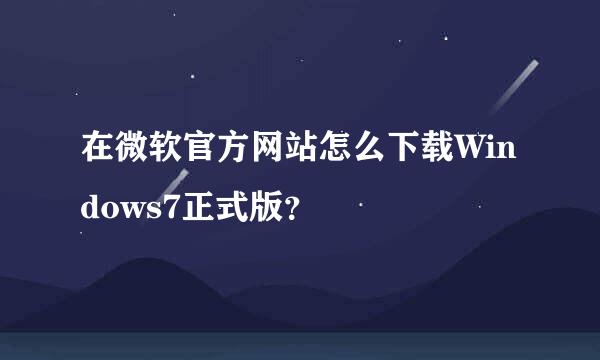 在微软官方网站怎么下载Windows7正式版？