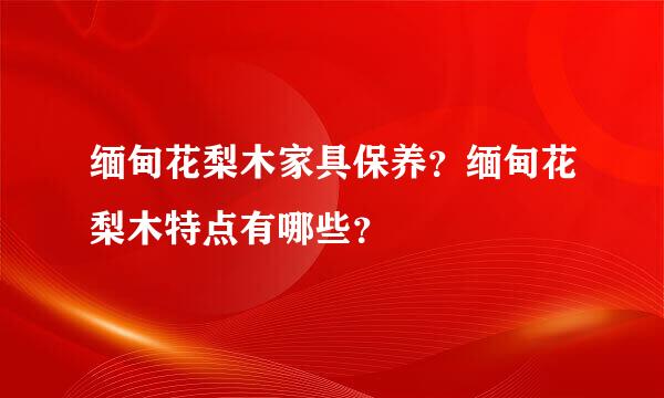 缅甸花梨木家具保养？缅甸花梨木特点有哪些？