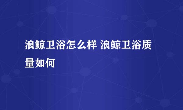 浪鲸卫浴怎么样 浪鲸卫浴质量如何