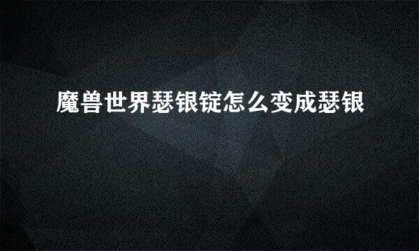 魔兽世界瑟银锭怎么变成瑟银