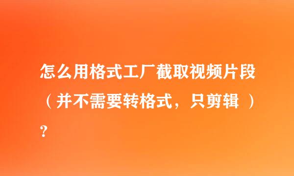 怎么用格式工厂截取视频片段（并不需要转格式，只剪辑 ）？