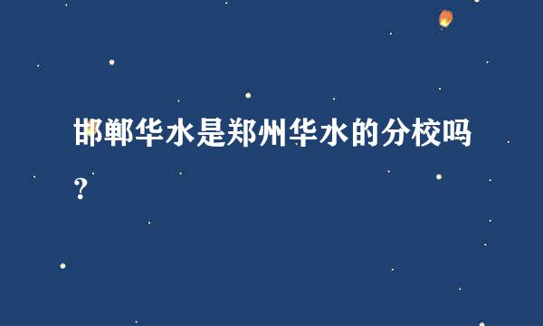 邯郸华水是郑州华水的分校吗？