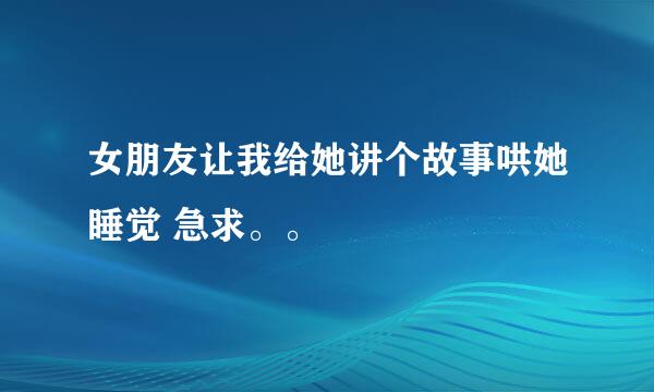 女朋友让我给她讲个故事哄她睡觉 急求。。