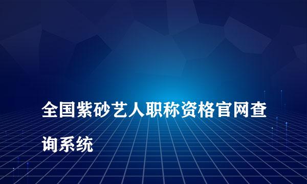 
全国紫砂艺人职称资格官网查询系统
