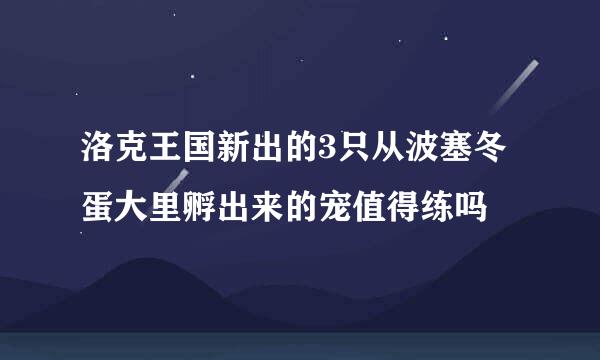 洛克王国新出的3只从波塞冬蛋大里孵出来的宠值得练吗