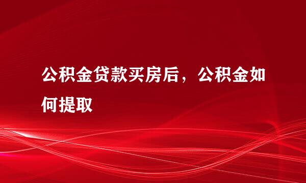 公积金贷款买房后，公积金如何提取