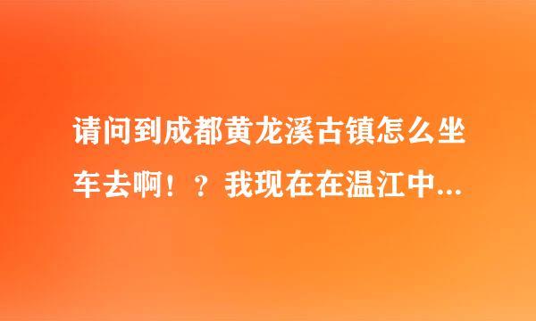 请问到成都黄龙溪古镇怎么坐车去啊！？我现在在温江中医药大学这儿，感谢了！