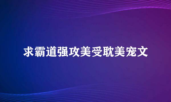 求霸道强攻美受耽美宠文