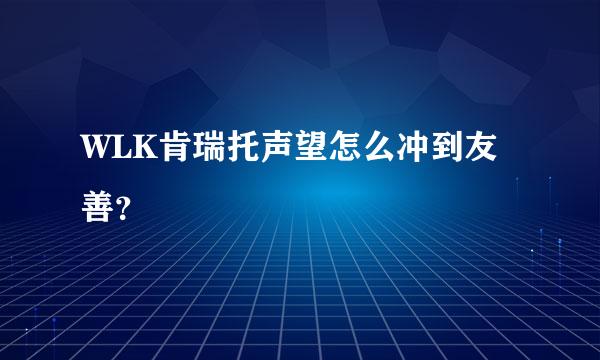 WLK肯瑞托声望怎么冲到友善？